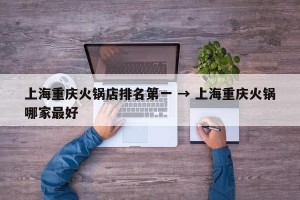 上海重庆火锅店排名第一 → 上海重庆火锅哪家最好
