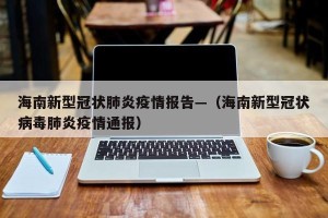海南新型冠状肺炎疫情报告—（海南新型冠状病毒肺炎疫情通报）