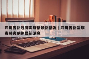四川省新冠肺炎疫情最新情况›四川省新型病毒肺炎病例最新消息