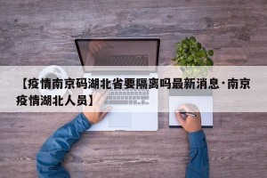 【疫情南京码湖北省要隔离吗最新消息·南京疫情湖北人员】
