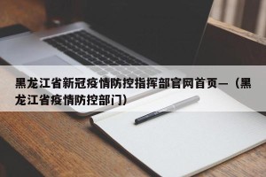 黑龙江省新冠疫情防控指挥部官网首页—（黑龙江省疫情防控部门）