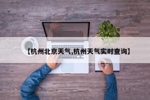 【杭州北京天气,杭州天气实时查询】