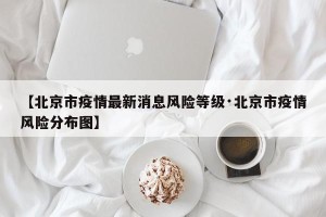 【北京市疫情最新消息风险等级·北京市疫情风险分布图】