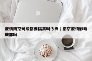 疫情南京码成都要隔离吗今天›南京疫情影响成都吗