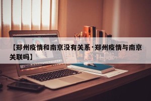 【郑州疫情和南京没有关系·郑州疫情与南京关联吗】
