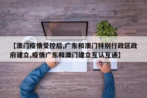 【澳门疫情受控后,广东和澳门特别行政区政府建立,疫情广东和澳门建立互认互通】
