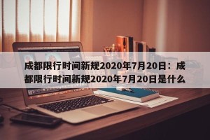 成都限行时间新规2020年7月20日：成都限行时间新规2020年7月20日是什么