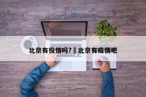 北京有役情吗?›北京有疫情吧