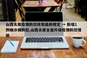 山西太原疫情防控政策最新规定 → 新增1例确诊病例后,山西太原全面升级疫情防控措施