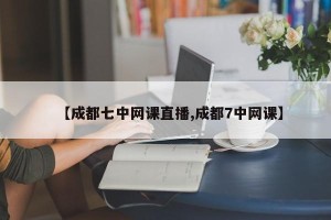 【成都七中网课直播,成都7中网课】