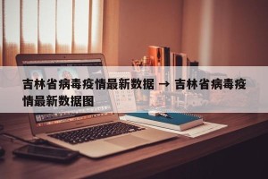 吉林省病毒疫情最新数据 → 吉林省病毒疫情最新数据图