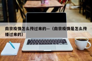 南京疫情怎么传过来的—（南京疫情是怎么传播过来的）