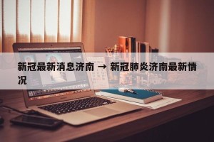 新冠最新消息济南 → 新冠肺炎济南最新情况