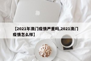 【2021年澳门疫情严重吗,2021澳门疫情怎么样】