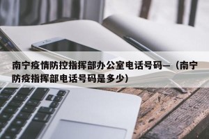 南宁疫情防控指挥部办公室电话号码—（南宁防疫指挥部电话号码是多少）