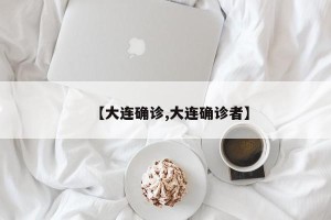 【大连确诊,大连确诊者】