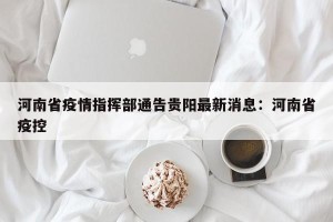 河南省疫情指挥部通告贵阳最新消息：河南省疫控