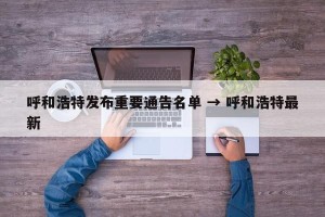 呼和浩特发布重要通告名单 → 呼和浩特最新