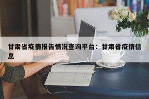 甘肃省疫情报告情况查询平台：甘肃省疫情信息
