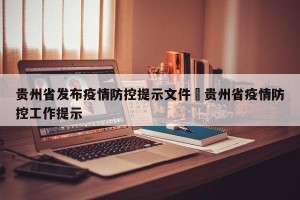 贵州省发布疫情防控提示文件›贵州省疫情防控工作提示