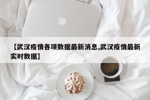 【武汉疫情各项数据最新消息,武汉疫情最新实时数据】