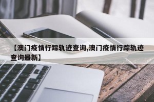 【澳门疫情行踪轨迹查询,澳门疫情行踪轨迹查询最新】