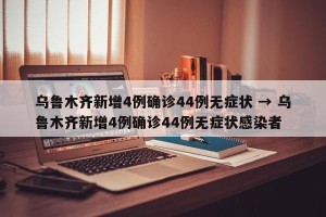 乌鲁木齐新增4例确诊44例无症状 → 乌鲁木齐新增4例确诊44例无症状感染者