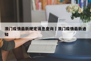 澳门疫情最新规定消息查询›澳门疫情最新通知
