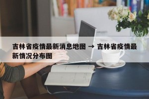 吉林省疫情最新消息地图 → 吉林省疫情最新情况分布图