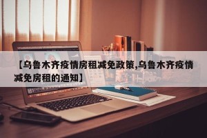 【乌鲁木齐疫情房租减免政策,乌鲁木齐疫情减免房租的通知】