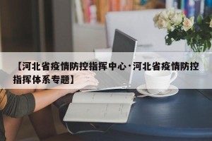 【河北省疫情防控指挥中心·河北省疫情防控指挥体系专题】