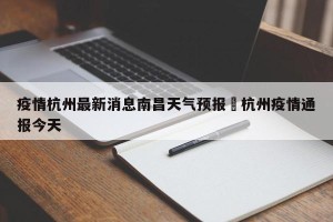 疫情杭州最新消息南昌天气预报›杭州疫情通报今天