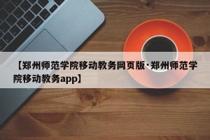 【郑州师范学院移动教务网页版·郑州师范学院移动教务app】