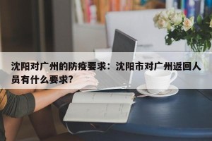 沈阳对广州的防疫要求：沈阳市对广州返回人员有什么要求?