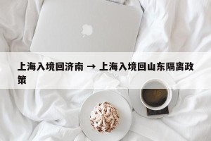 上海入境回济南 → 上海入境回山东隔离政策