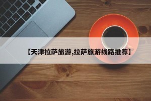 【天津拉萨旅游,拉萨旅游线路推荐】