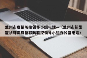 兰州市疫情防控领导小组电话—（兰州市新型冠状肺炎疫情联防联控领导小组办公室电话）