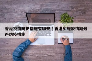 香港疫情防护措施有哪些›香港实施疫情期最严防疫措施