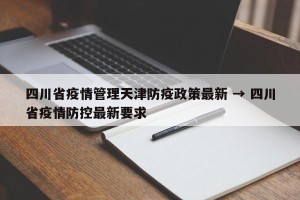 四川省疫情管理天津防疫政策最新 → 四川省疫情防控最新要求