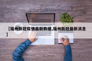 【福州新冠疫情最新数据,福州新冠最新消息】