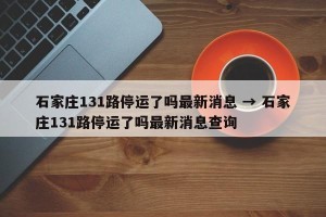 石家庄131路停运了吗最新消息 → 石家庄131路停运了吗最新消息查询
