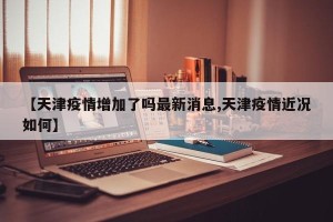 【天津疫情增加了吗最新消息,天津疫情近况如何】