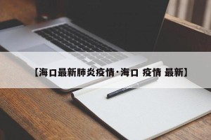 【海口最新肺炎疫情·海口 疫情 最新】