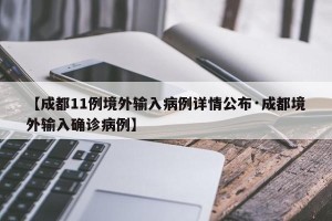 【成都11例境外输入病例详情公布·成都境外输入确诊病例】