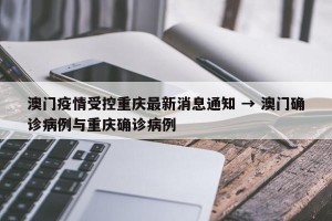 澳门疫情受控重庆最新消息通知 → 澳门确诊病例与重庆确诊病例