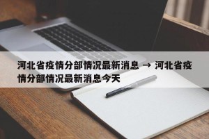 河北省疫情分部情况最新消息 → 河北省疫情分部情况最新消息今天