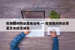 疫情期间物业费用交吗 → 疫情期间物业费是否也应该减免