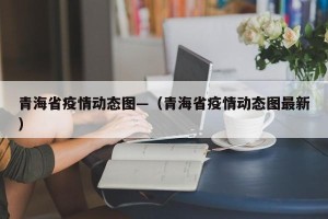 青海省疫情动态图—（青海省疫情动态图最新）