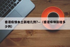 香港疫情本土新增几例?—（香港疫情新增多少例）