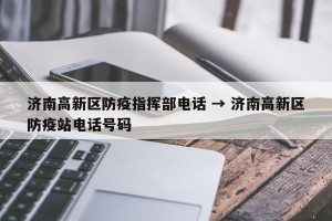 济南高新区防疫指挥部电话 → 济南高新区防疫站电话号码